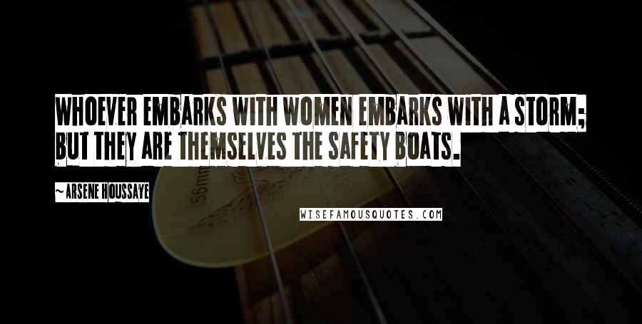 Arsene Houssaye Quotes: Whoever embarks with women embarks with a storm; but they are themselves the safety boats.