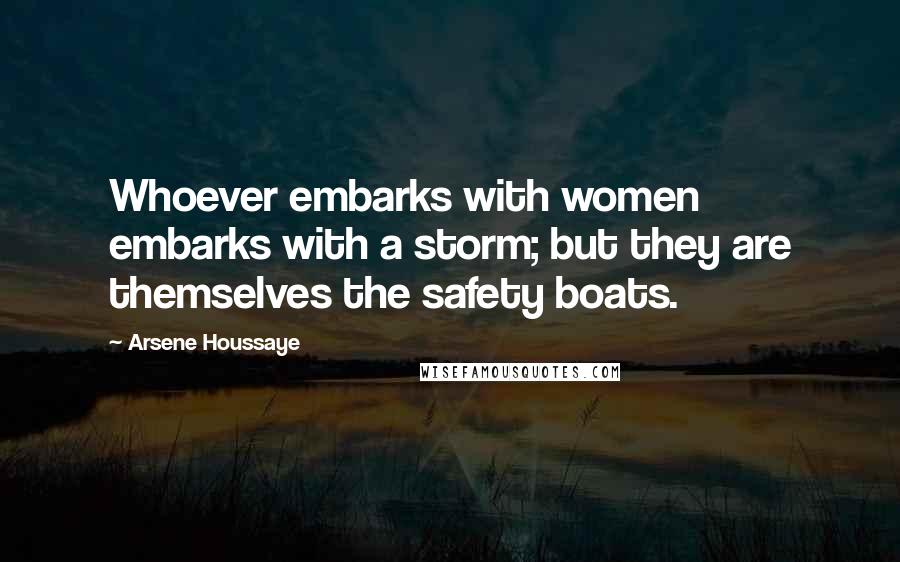 Arsene Houssaye Quotes: Whoever embarks with women embarks with a storm; but they are themselves the safety boats.
