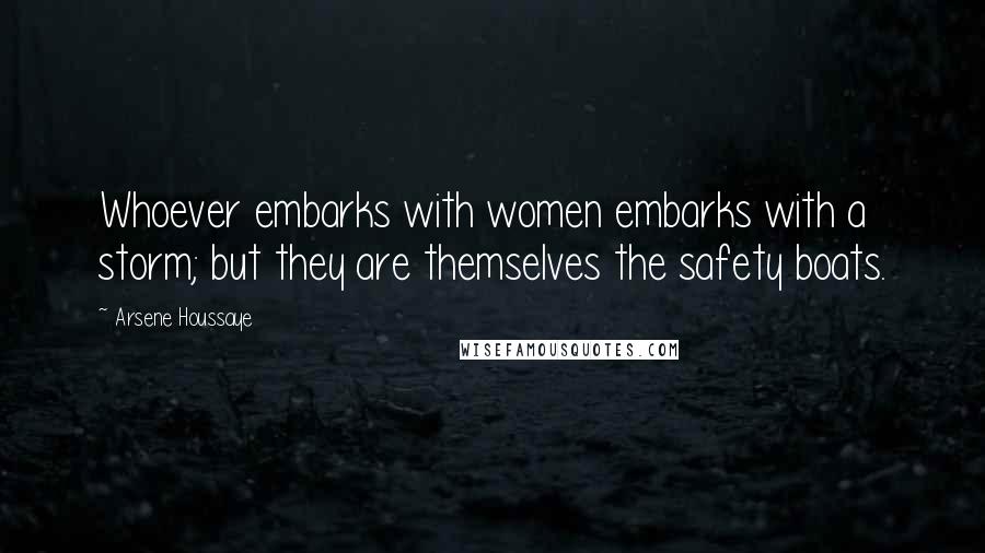 Arsene Houssaye Quotes: Whoever embarks with women embarks with a storm; but they are themselves the safety boats.