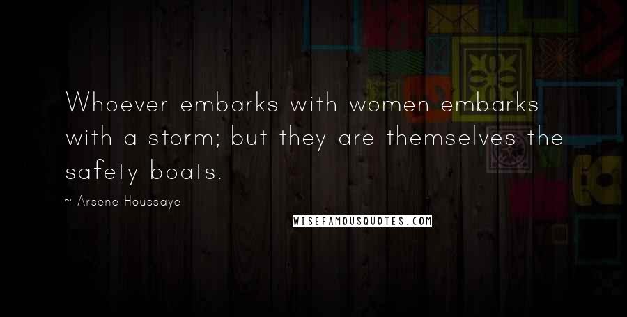 Arsene Houssaye Quotes: Whoever embarks with women embarks with a storm; but they are themselves the safety boats.