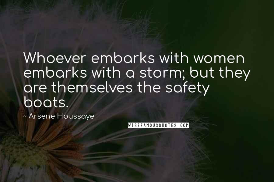 Arsene Houssaye Quotes: Whoever embarks with women embarks with a storm; but they are themselves the safety boats.