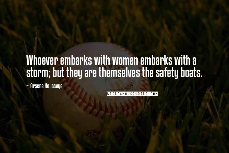 Arsene Houssaye Quotes: Whoever embarks with women embarks with a storm; but they are themselves the safety boats.