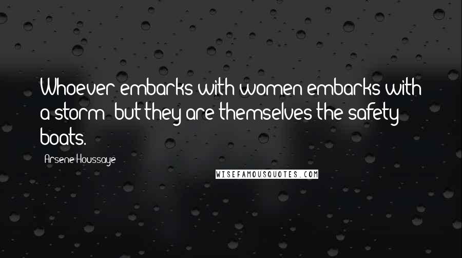 Arsene Houssaye Quotes: Whoever embarks with women embarks with a storm; but they are themselves the safety boats.