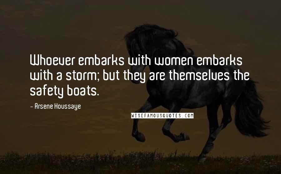 Arsene Houssaye Quotes: Whoever embarks with women embarks with a storm; but they are themselves the safety boats.