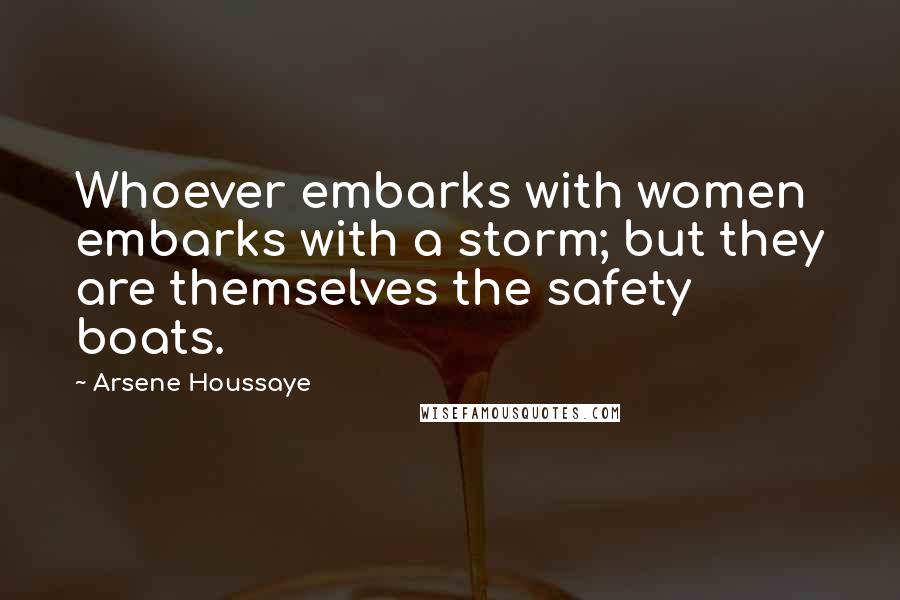 Arsene Houssaye Quotes: Whoever embarks with women embarks with a storm; but they are themselves the safety boats.