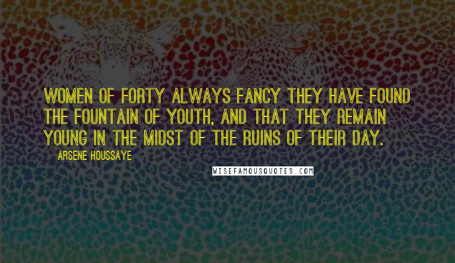 Arsene Houssaye Quotes: Women of forty always fancy they have found the Fountain of Youth, and that they remain young in the midst of the ruins of their day.