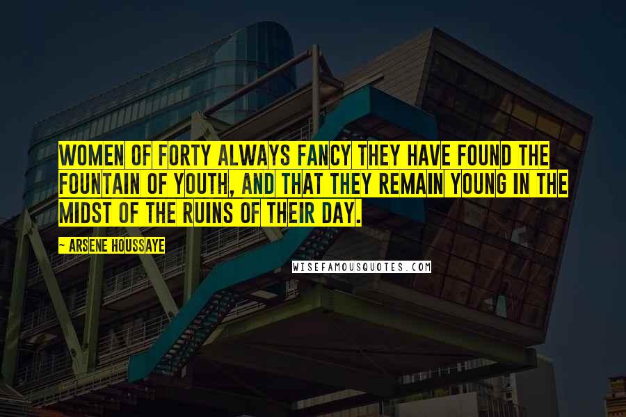 Arsene Houssaye Quotes: Women of forty always fancy they have found the Fountain of Youth, and that they remain young in the midst of the ruins of their day.