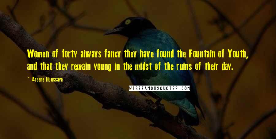 Arsene Houssaye Quotes: Women of forty always fancy they have found the Fountain of Youth, and that they remain young in the midst of the ruins of their day.