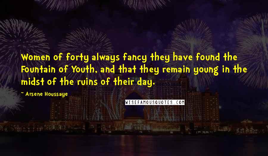 Arsene Houssaye Quotes: Women of forty always fancy they have found the Fountain of Youth, and that they remain young in the midst of the ruins of their day.