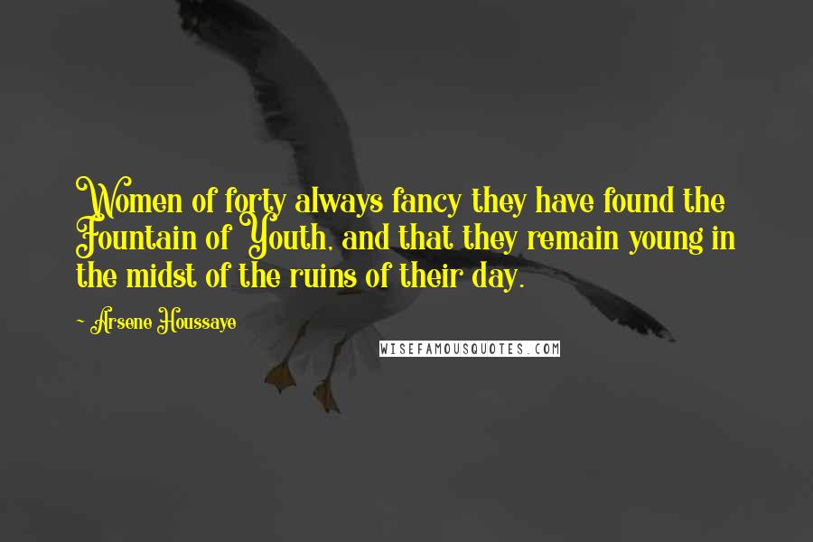 Arsene Houssaye Quotes: Women of forty always fancy they have found the Fountain of Youth, and that they remain young in the midst of the ruins of their day.