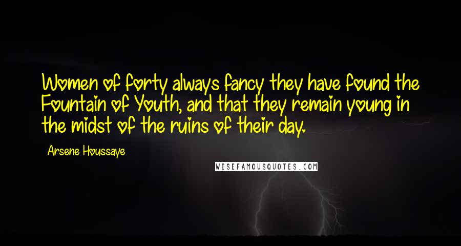 Arsene Houssaye Quotes: Women of forty always fancy they have found the Fountain of Youth, and that they remain young in the midst of the ruins of their day.