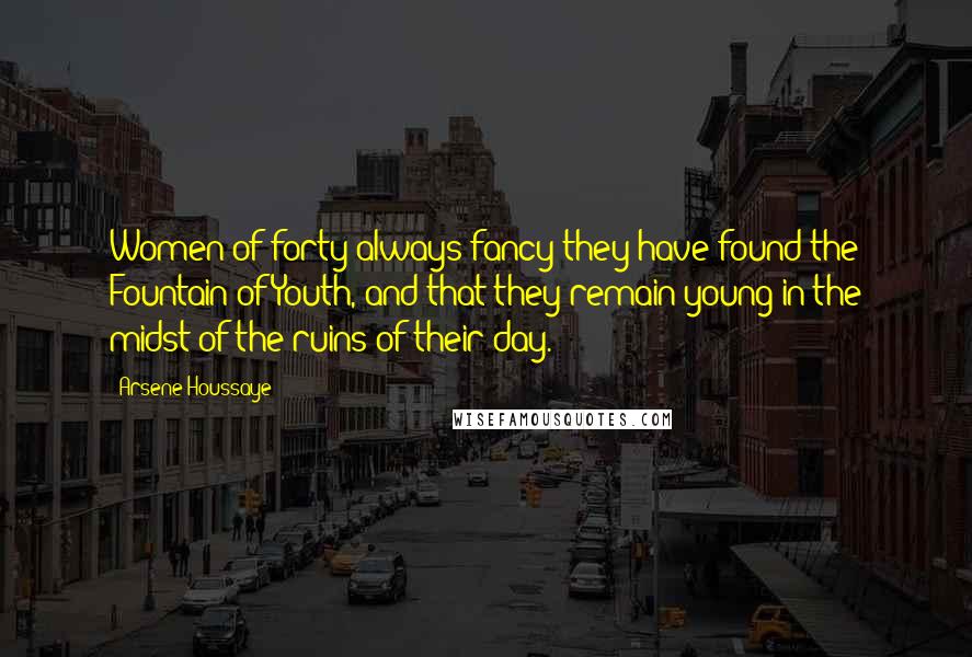 Arsene Houssaye Quotes: Women of forty always fancy they have found the Fountain of Youth, and that they remain young in the midst of the ruins of their day.