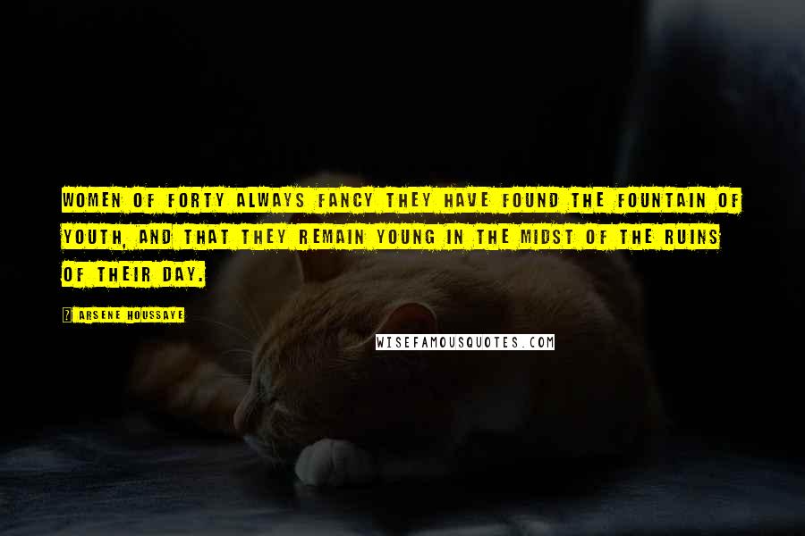 Arsene Houssaye Quotes: Women of forty always fancy they have found the Fountain of Youth, and that they remain young in the midst of the ruins of their day.