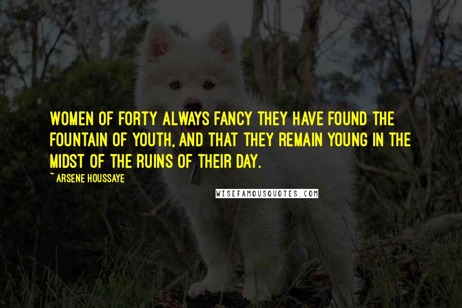 Arsene Houssaye Quotes: Women of forty always fancy they have found the Fountain of Youth, and that they remain young in the midst of the ruins of their day.