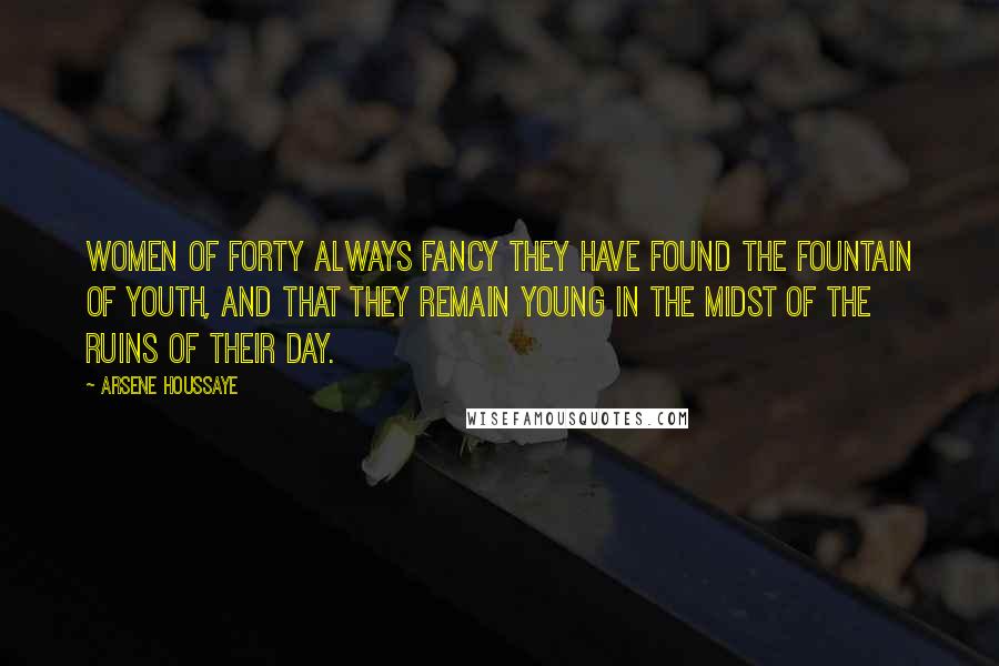 Arsene Houssaye Quotes: Women of forty always fancy they have found the Fountain of Youth, and that they remain young in the midst of the ruins of their day.