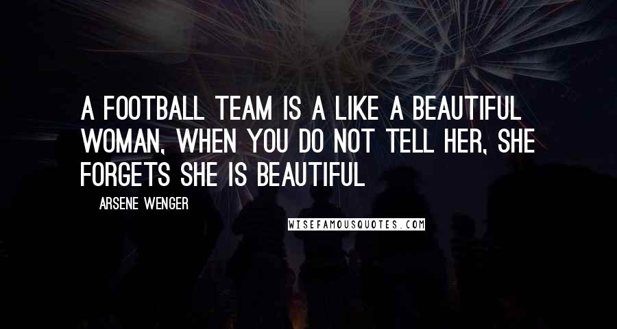 Arsene Wenger Quotes: A football team is a like a beautiful woman, when you do not tell her, she forgets she is beautiful