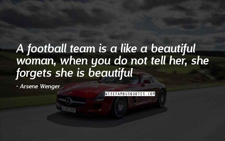 Arsene Wenger Quotes: A football team is a like a beautiful woman, when you do not tell her, she forgets she is beautiful