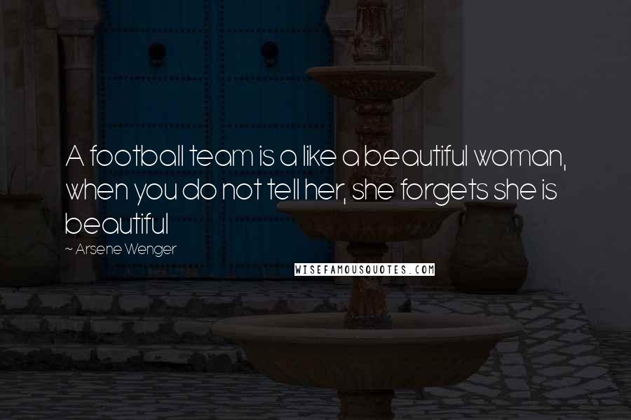 Arsene Wenger Quotes: A football team is a like a beautiful woman, when you do not tell her, she forgets she is beautiful