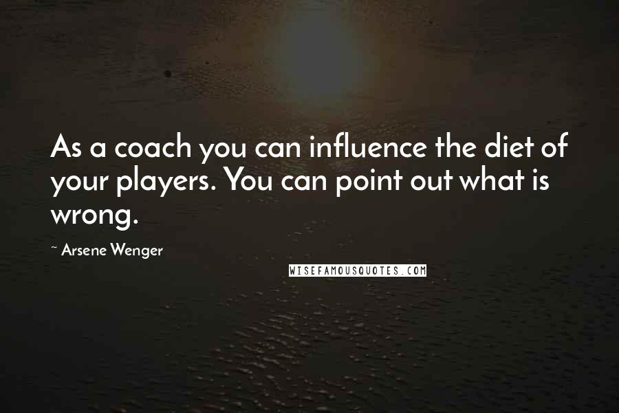 Arsene Wenger Quotes: As a coach you can influence the diet of your players. You can point out what is wrong.