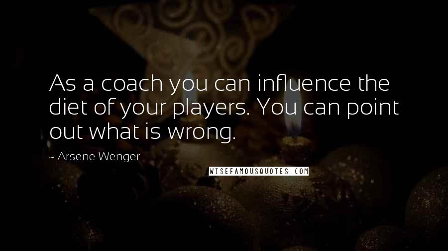 Arsene Wenger Quotes: As a coach you can influence the diet of your players. You can point out what is wrong.