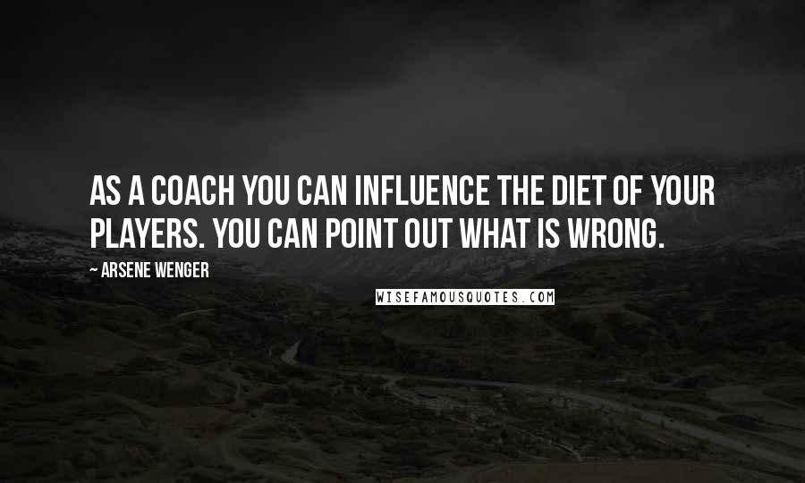 Arsene Wenger Quotes: As a coach you can influence the diet of your players. You can point out what is wrong.