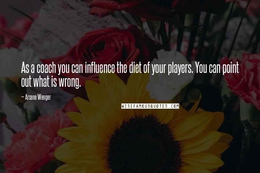 Arsene Wenger Quotes: As a coach you can influence the diet of your players. You can point out what is wrong.