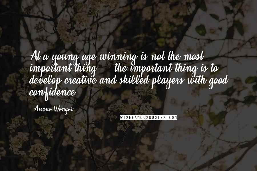 Arsene Wenger Quotes: At a young age winning is not the most important thing ... the important thing is to develop creative and skilled players with good confidence.