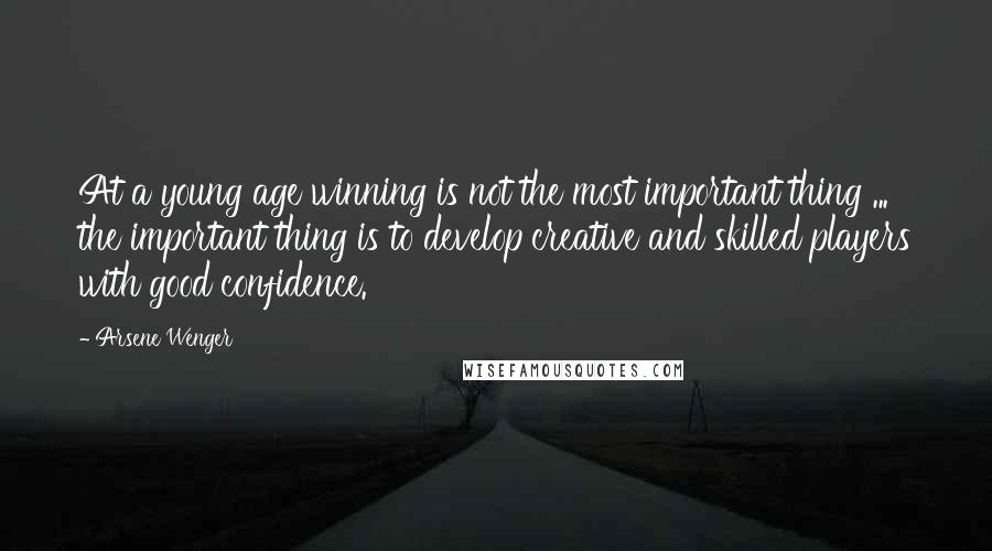 Arsene Wenger Quotes: At a young age winning is not the most important thing ... the important thing is to develop creative and skilled players with good confidence.