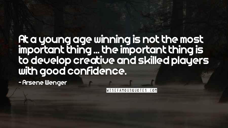 Arsene Wenger Quotes: At a young age winning is not the most important thing ... the important thing is to develop creative and skilled players with good confidence.