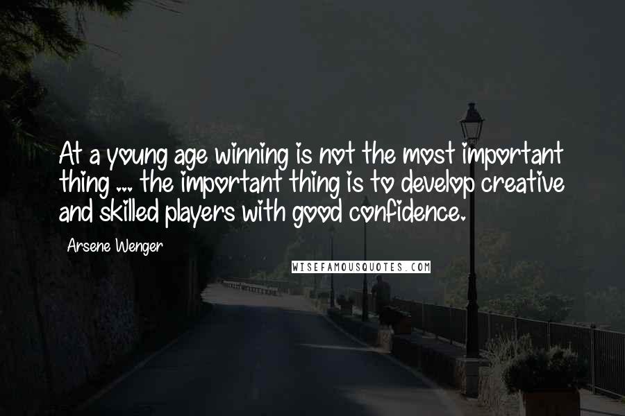 Arsene Wenger Quotes: At a young age winning is not the most important thing ... the important thing is to develop creative and skilled players with good confidence.