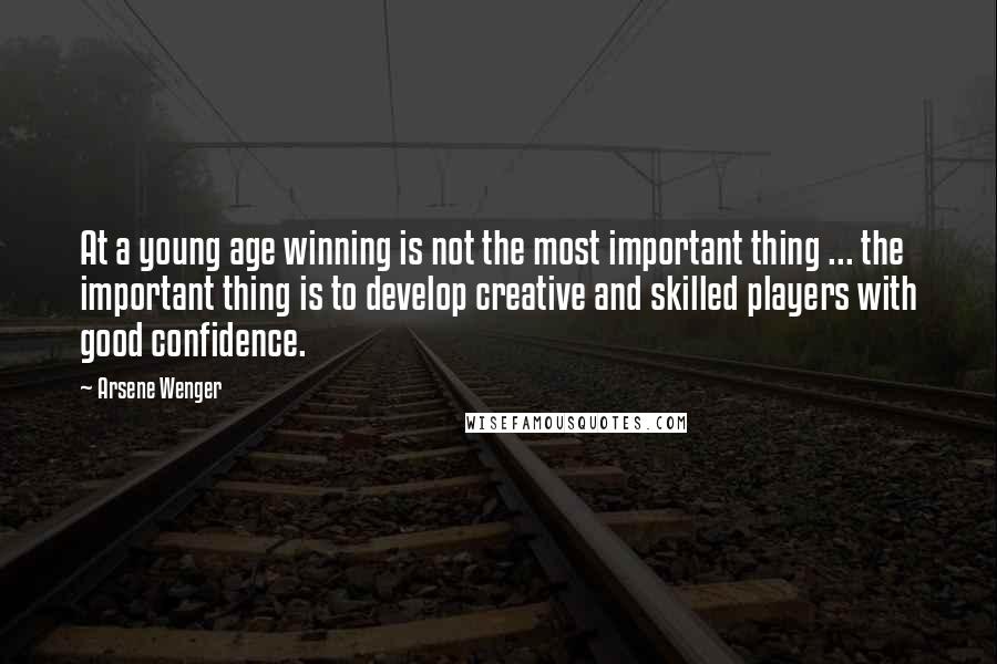 Arsene Wenger Quotes: At a young age winning is not the most important thing ... the important thing is to develop creative and skilled players with good confidence.