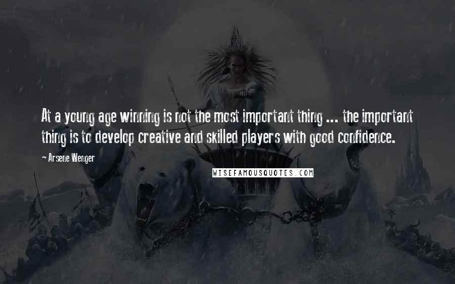 Arsene Wenger Quotes: At a young age winning is not the most important thing ... the important thing is to develop creative and skilled players with good confidence.