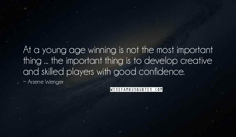 Arsene Wenger Quotes: At a young age winning is not the most important thing ... the important thing is to develop creative and skilled players with good confidence.