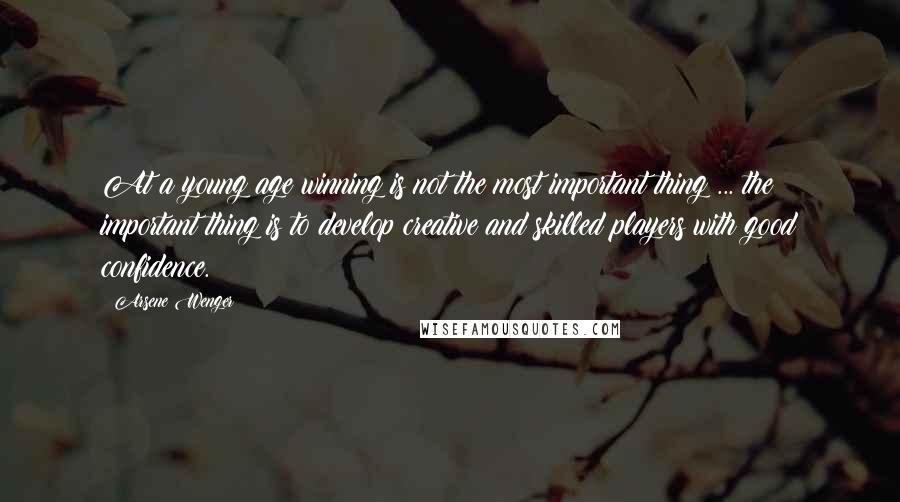 Arsene Wenger Quotes: At a young age winning is not the most important thing ... the important thing is to develop creative and skilled players with good confidence.