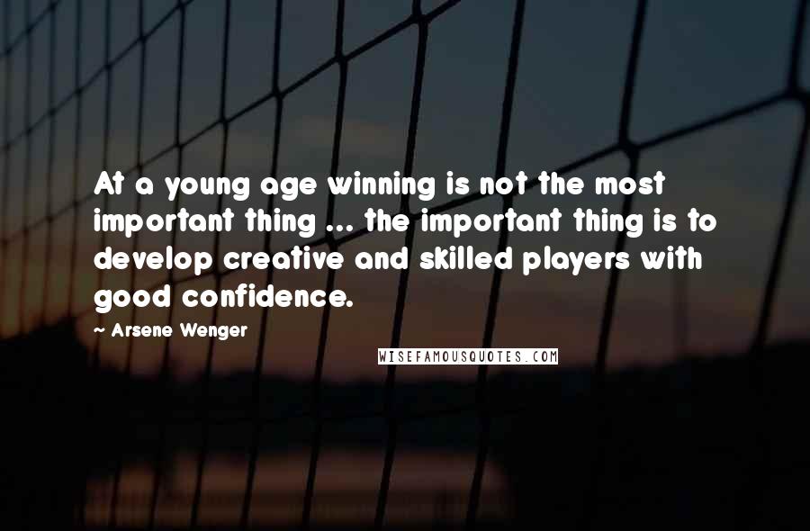 Arsene Wenger Quotes: At a young age winning is not the most important thing ... the important thing is to develop creative and skilled players with good confidence.