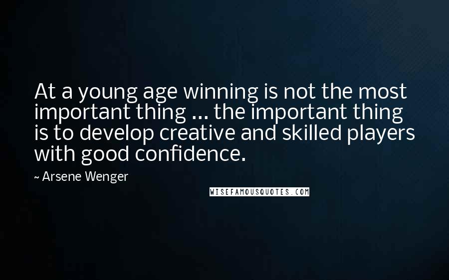 Arsene Wenger Quotes: At a young age winning is not the most important thing ... the important thing is to develop creative and skilled players with good confidence.