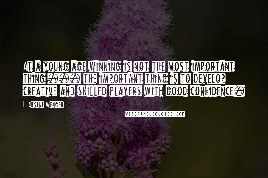 Arsene Wenger Quotes: At a young age winning is not the most important thing ... the important thing is to develop creative and skilled players with good confidence.