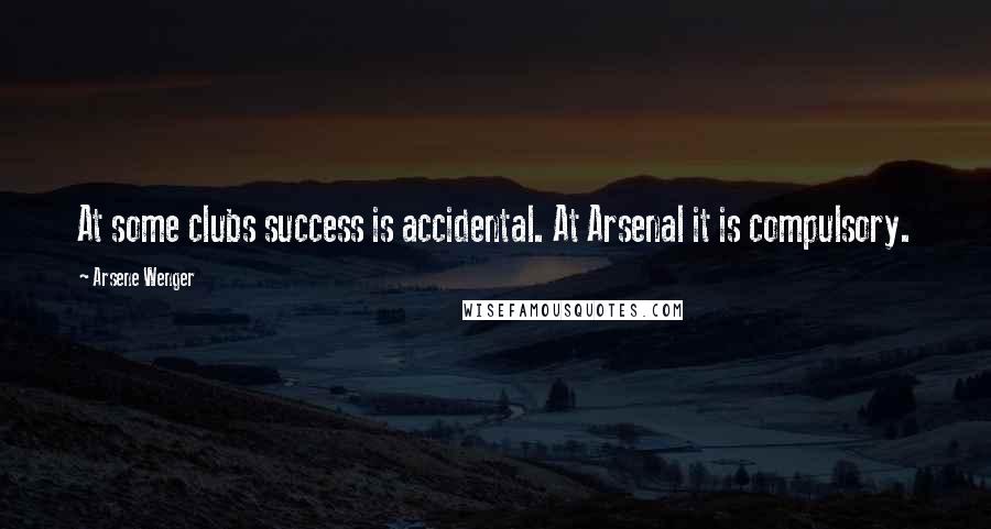 Arsene Wenger Quotes: At some clubs success is accidental. At Arsenal it is compulsory.