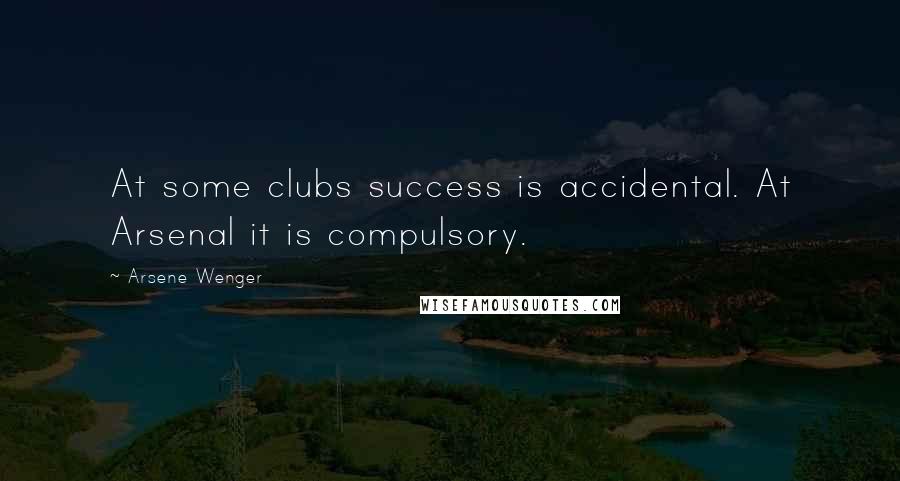 Arsene Wenger Quotes: At some clubs success is accidental. At Arsenal it is compulsory.