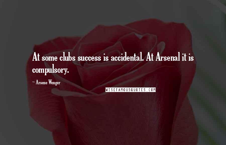 Arsene Wenger Quotes: At some clubs success is accidental. At Arsenal it is compulsory.