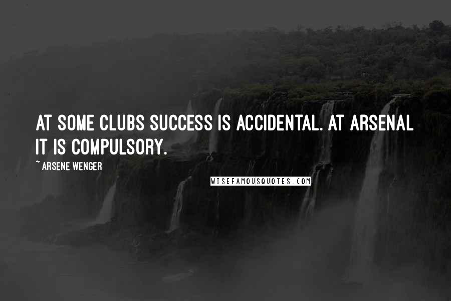 Arsene Wenger Quotes: At some clubs success is accidental. At Arsenal it is compulsory.