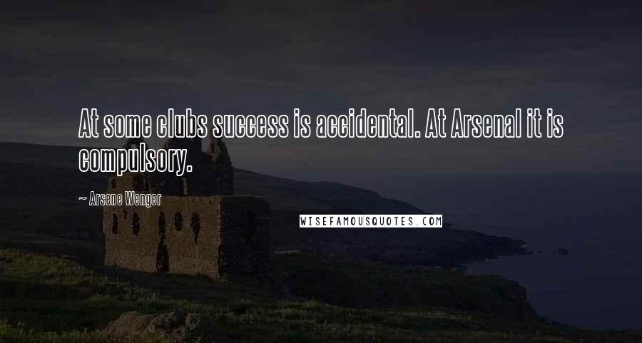 Arsene Wenger Quotes: At some clubs success is accidental. At Arsenal it is compulsory.