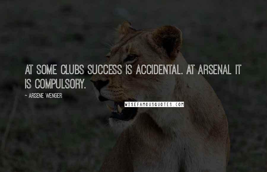 Arsene Wenger Quotes: At some clubs success is accidental. At Arsenal it is compulsory.