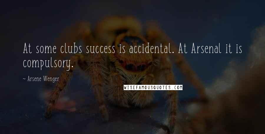 Arsene Wenger Quotes: At some clubs success is accidental. At Arsenal it is compulsory.