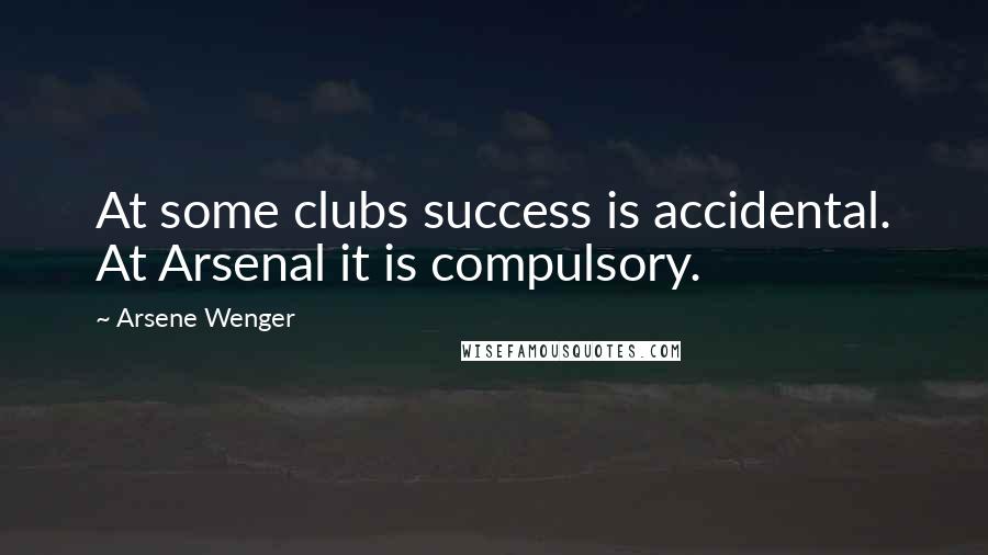 Arsene Wenger Quotes: At some clubs success is accidental. At Arsenal it is compulsory.