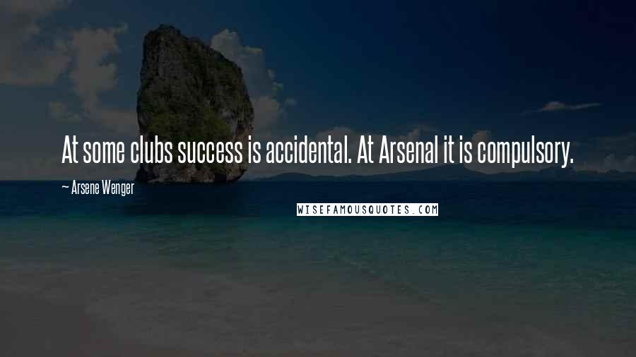 Arsene Wenger Quotes: At some clubs success is accidental. At Arsenal it is compulsory.