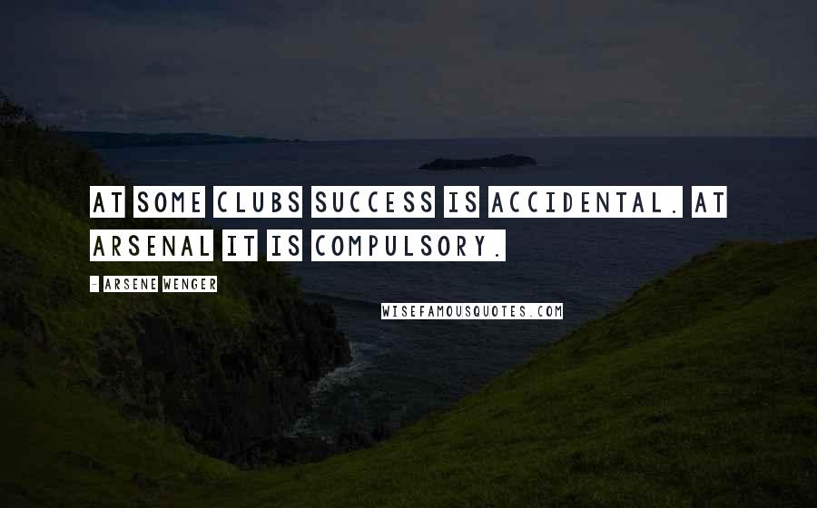 Arsene Wenger Quotes: At some clubs success is accidental. At Arsenal it is compulsory.