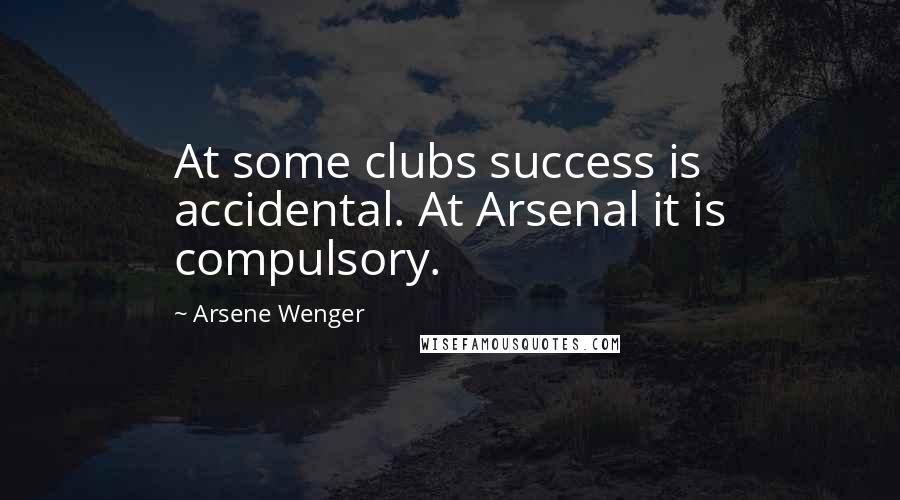 Arsene Wenger Quotes: At some clubs success is accidental. At Arsenal it is compulsory.