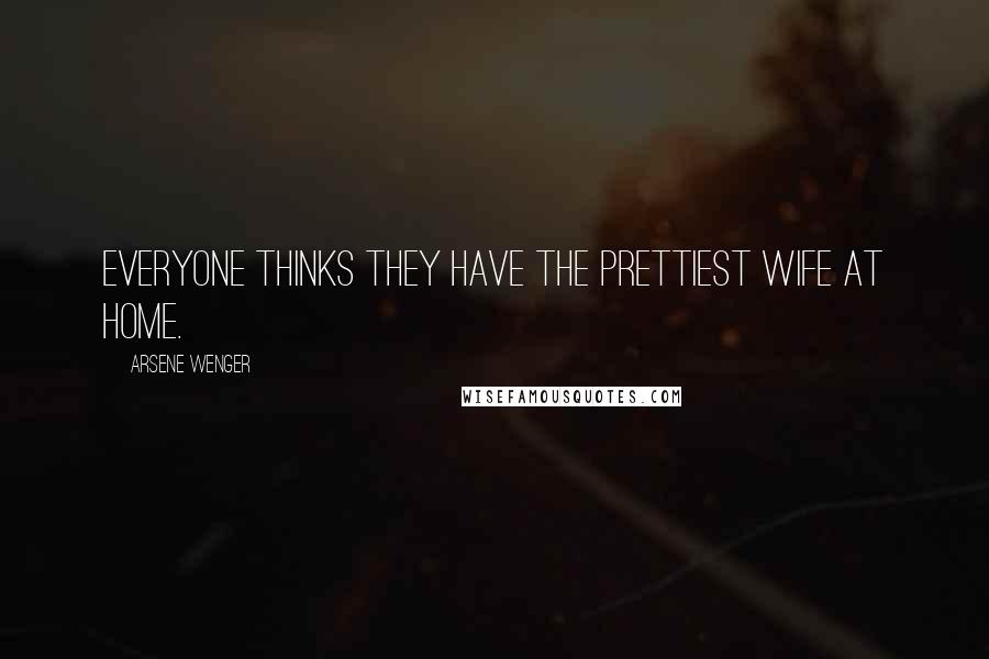 Arsene Wenger Quotes: Everyone thinks they have the prettiest wife at home.