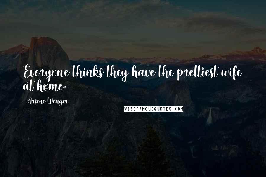 Arsene Wenger Quotes: Everyone thinks they have the prettiest wife at home.